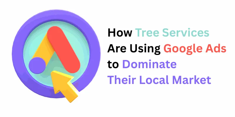 How Tree Services Are Using Google Ads to Dominate Their Local Market